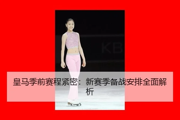 皇马季前赛程紧密：新赛季备战安排全面解析