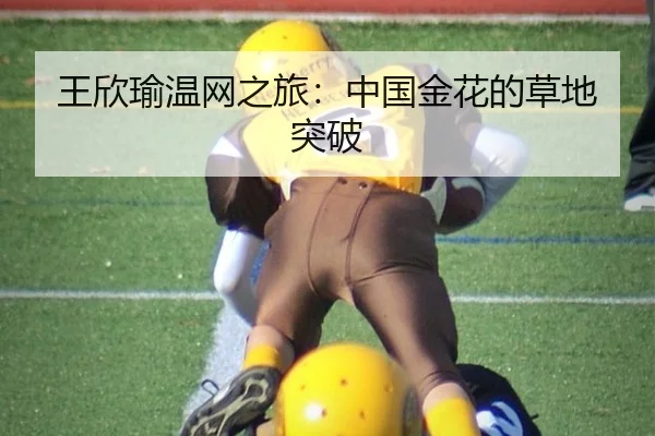 王欣瑜温网之旅：中国金花的草地突破